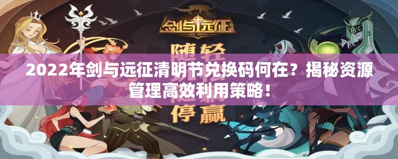 2022年剑与远征清明节兑换码何在？揭秘资源管理高效利用策略！