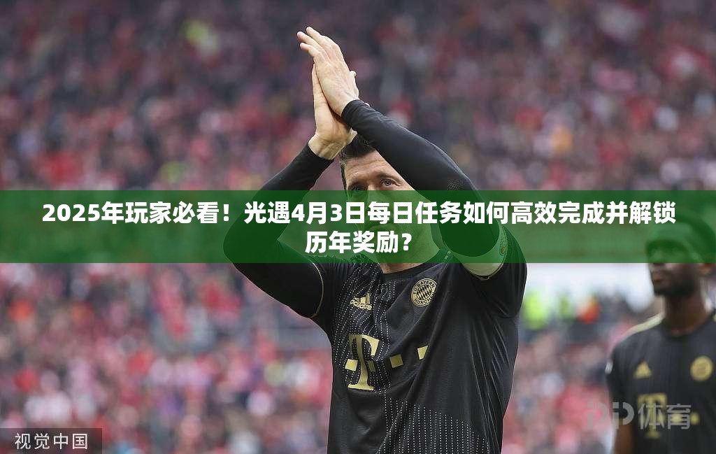 2025年玩家必看！光遇4月3日每日任务如何高效完成并解锁历年奖励？