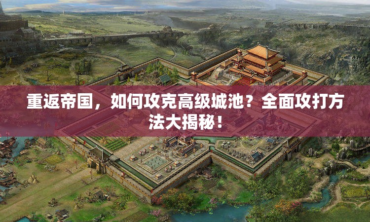 重返帝国，如何攻克高级城池？全面攻打方法大揭秘！