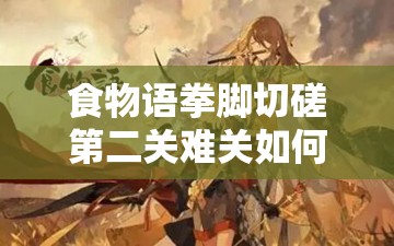 食物语拳脚切磋第二关难关如何突破？全面攻略助你轻松过关！
