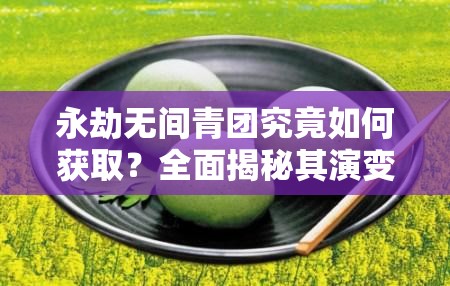 永劫无间青团究竟如何获取？全面揭秘其演变历史专题