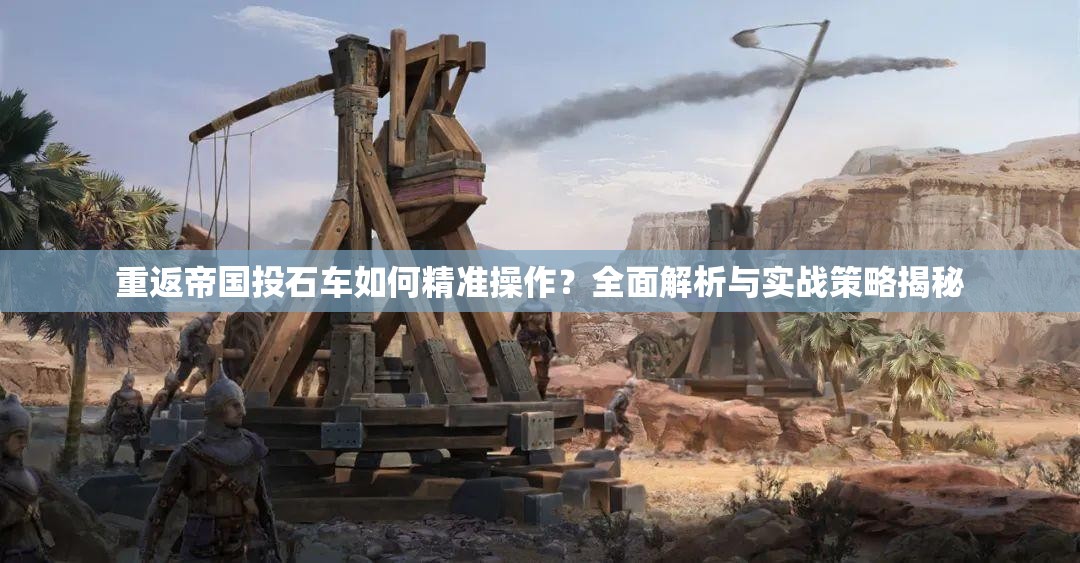 重返帝国投石车如何精准操作？全面解析与实战策略揭秘