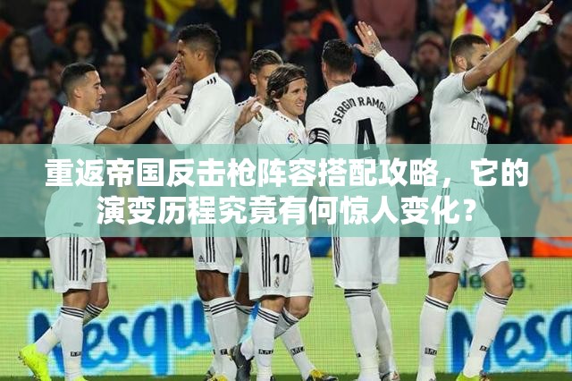 重返帝国反击枪阵容搭配攻略，它的演变历程究竟有何惊人变化？