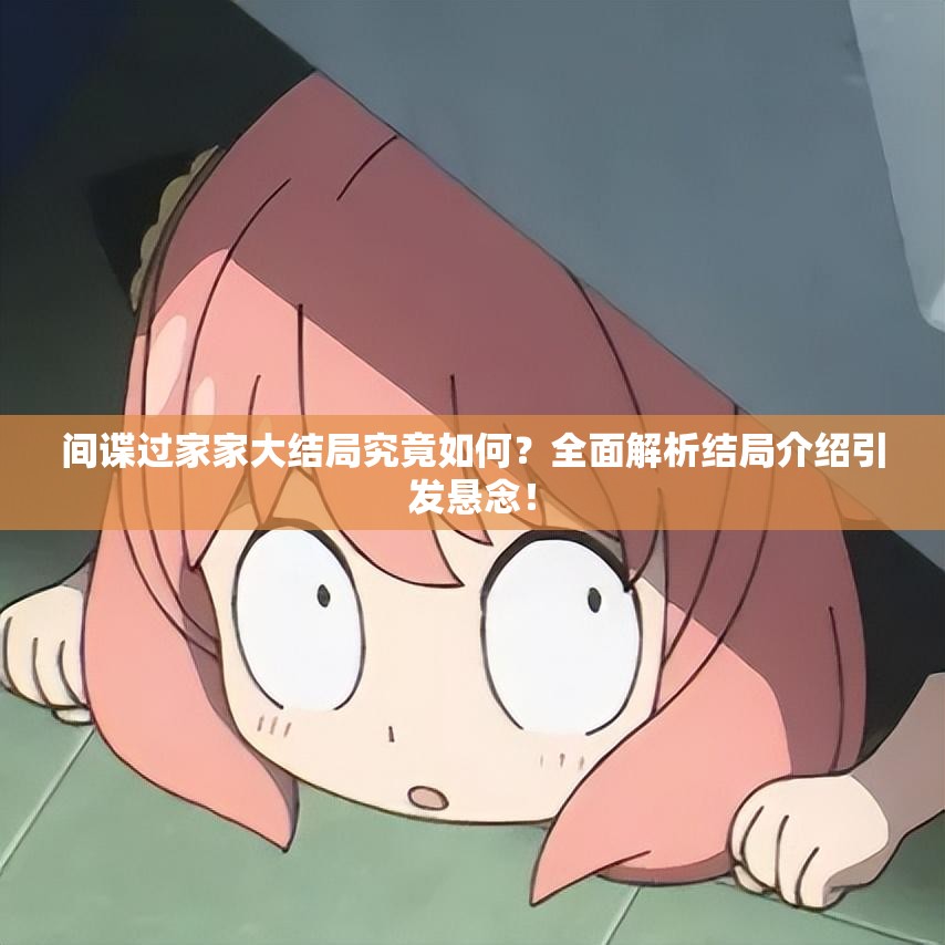 间谍过家家大结局究竟如何？全面解析结局介绍引发悬念！