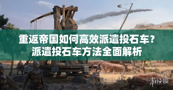 重返帝国如何高效派遣投石车？派遣投石车方法全面解析