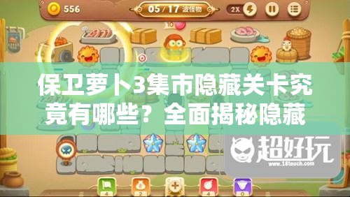 保卫萝卜3集市隐藏关卡究竟有哪些？全面揭秘隐藏关卡一览！