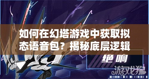 如何在幻塔游戏中获取拟态语音包？揭秘底层逻辑与实战操作技巧！