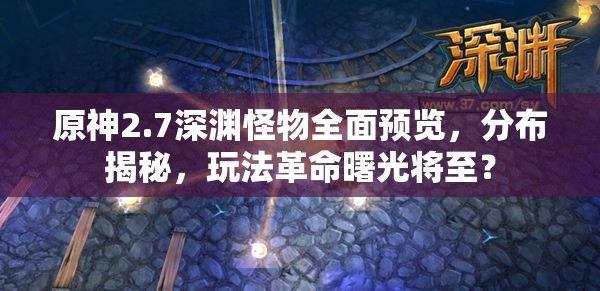 原神2.7深渊怪物全面预览，分布揭秘，玩法革命曙光将至？
