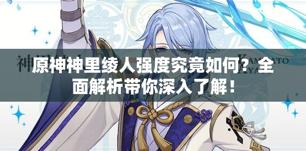 原神神里绫人强度究竟如何？全面解析带你深入了解！
