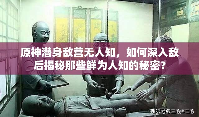 原神潜身敌营无人知，如何深入敌后揭秘那些鲜为人知的秘密？