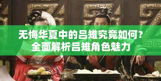 无悔华夏中的吕雉究竟如何？全面解析吕雉角色魅力