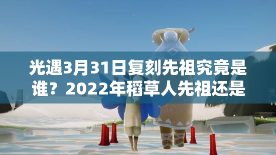 光遇3月31日复刻先祖究竟是谁？2022年稻草人先祖还是吓人先祖？