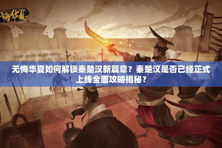 无悔华夏如何解锁秦楚汉新篇章？秦楚汉是否已经正式上线全面攻略揭秘？
