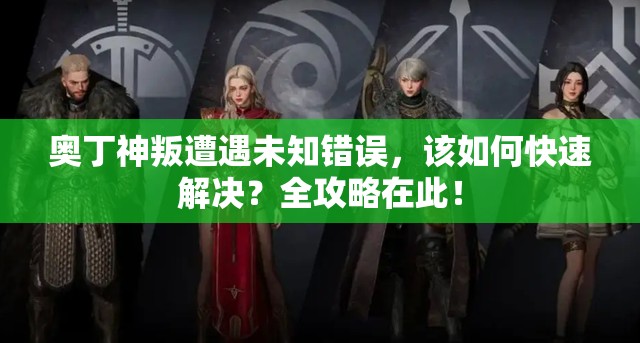 奥丁神叛遭遇未知错误，该如何快速解决？全攻略在此！