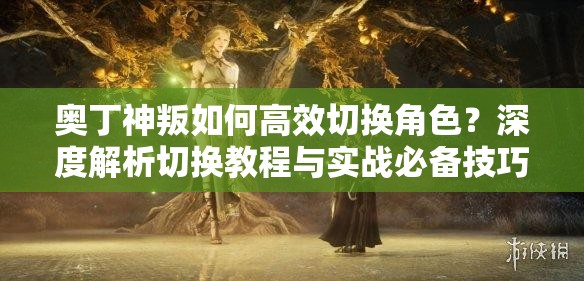奥丁神叛如何高效切换角色？深度解析切换教程与实战必备技巧