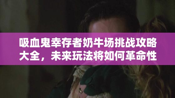 吸血鬼幸存者奶牛场挑战攻略大全，未来玩法将如何革命性变革？