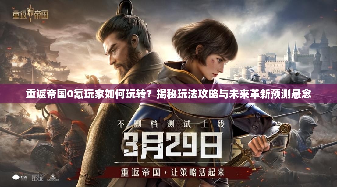 重返帝国0氪玩家如何玩转？揭秘玩法攻略与未来革新预测悬念
