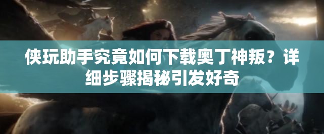 侠玩助手究竟如何下载奥丁神叛？详细步骤揭秘引发好奇