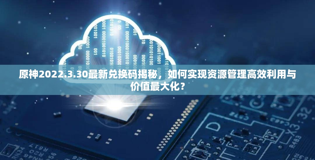原神2022.3.30最新兑换码揭秘，如何实现资源管理高效利用与价值最大化？