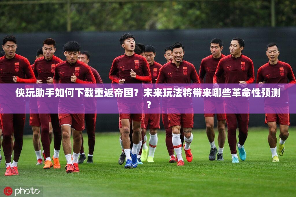 侠玩助手如何下载重返帝国？未来玩法将带来哪些革命性预测？