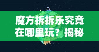 魔方拆拆乐究竟在哪里玩？揭秘在线资源管理的新奇探索维度