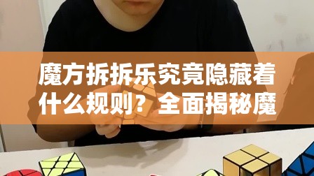 魔方拆拆乐究竟隐藏着什么规则？全面揭秘魔方拆拆乐游戏规则
