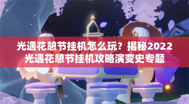 光遇花憩节挂机怎么玩？揭秘2022光遇花憩节挂机攻略演变史专题