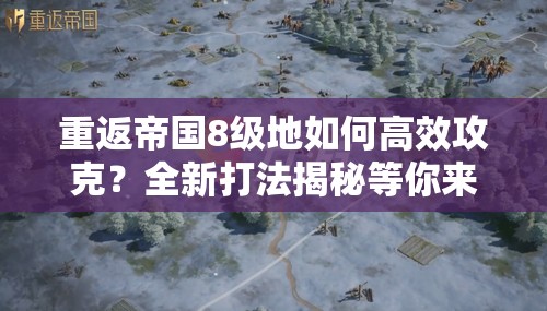 重返帝国8级地如何高效攻克？全新打法揭秘等你来探索！