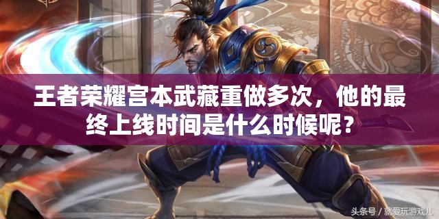 王者荣耀宫本武藏重做多次，他的最终上线时间是什么时候呢？