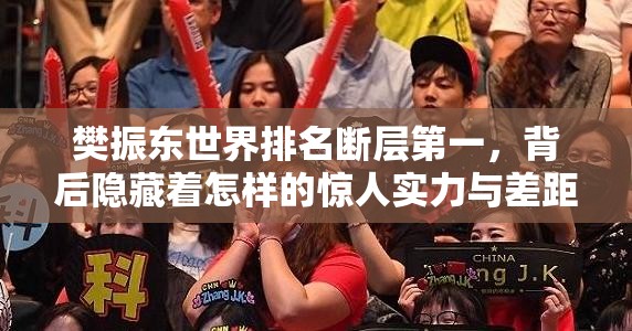 樊振东世界排名断层第一，背后隐藏着怎样的惊人实力与差距？
