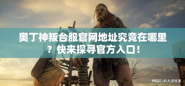 奥丁神叛台服官网地址究竟在哪里？快来探寻官方入口！