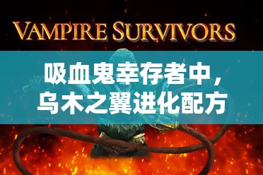 吸血鬼幸存者中，乌木之翼进化配方究竟经历了怎样的神秘演变？