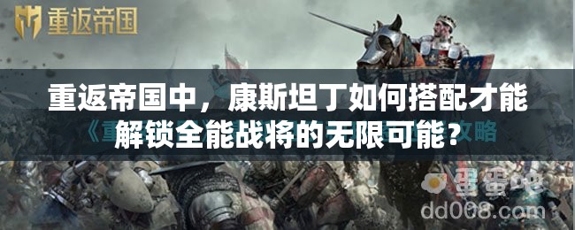 重返帝国中，康斯坦丁如何搭配才能解锁全能战将的无限可能？
