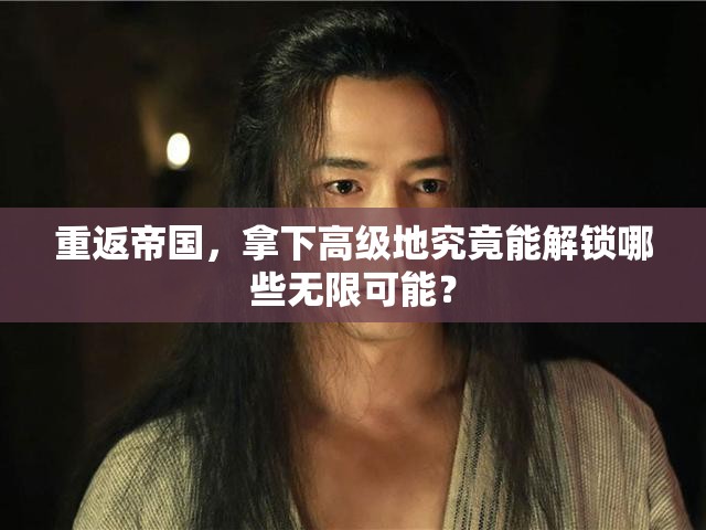 重返帝国，拿下高级地究竟能解锁哪些无限可能？