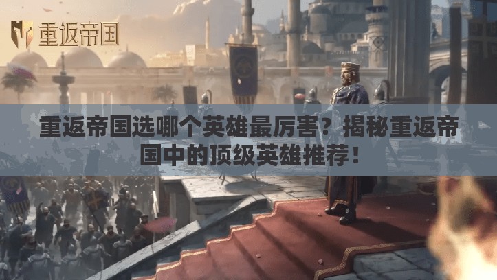 重返帝国选哪个英雄最厉害？揭秘重返帝国中的顶级英雄推荐！