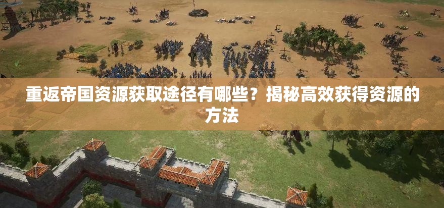重返帝国资源获取途径有哪些？揭秘高效获得资源的方法