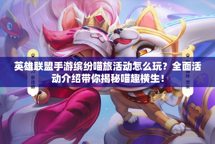 英雄联盟手游缤纷喵旅活动怎么玩？全面活动介绍带你揭秘喵趣横生！