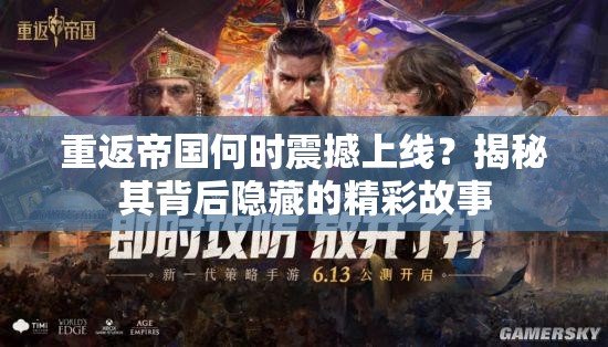 重返帝国何时震撼上线？揭秘其背后隐藏的精彩故事