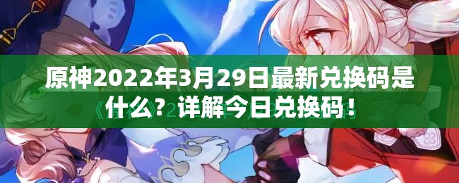 原神2022年3月29日最新兑换码是什么？详解今日兑换码！
