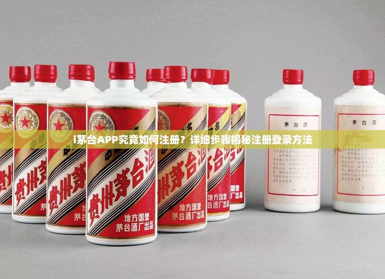 i茅台APP究竟如何注册？详细步骤揭秘注册登录方法