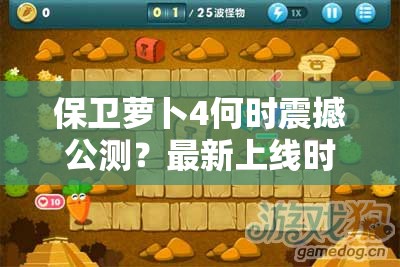 保卫萝卜4何时震撼公测？最新上线时间揭秘引悬念！