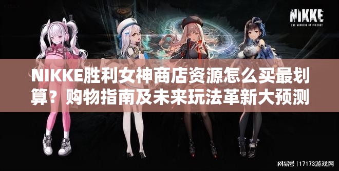 NIKKE胜利女神商店资源怎么买最划算？购物指南及未来玩法革新大预测！