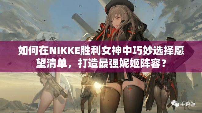如何在NIKKE胜利女神中巧妙选择愿望清单，打造最强妮姬阵容？