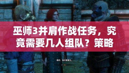 巫师3并肩作战任务，究竟需要几人组队？策略深度解析揭秘！