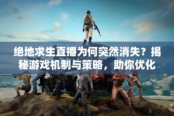 绝地求生直播为何突然消失？揭秘游戏机制与策略，助你优化游戏体验