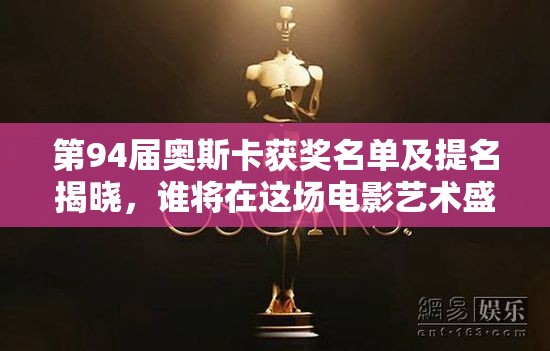 第94届奥斯卡获奖名单及提名揭晓，谁将在这场电影艺术盛宴中脱颖而出？