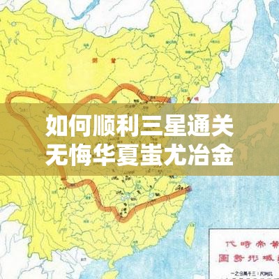 如何顺利三星通关无悔华夏蚩尤冶金？详细攻略揭秘！