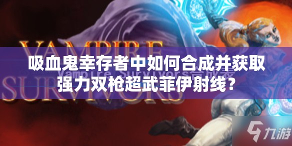 吸血鬼幸存者中如何合成并获取强力双枪超武菲伊射线？