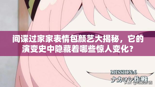 间谍过家家表情包颜艺大揭秘，它的演变史中隐藏着哪些惊人变化？