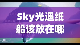 Sky光遇纸船该放在哪更易获赞？揭秘高效放置与点赞技巧！